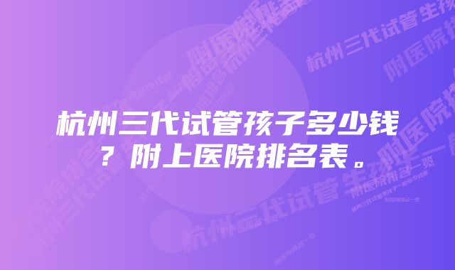 杭州三代试管孩子多少钱？附上医院排名表。