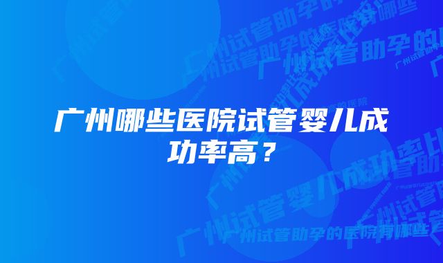 广州哪些医院试管婴儿成功率高？