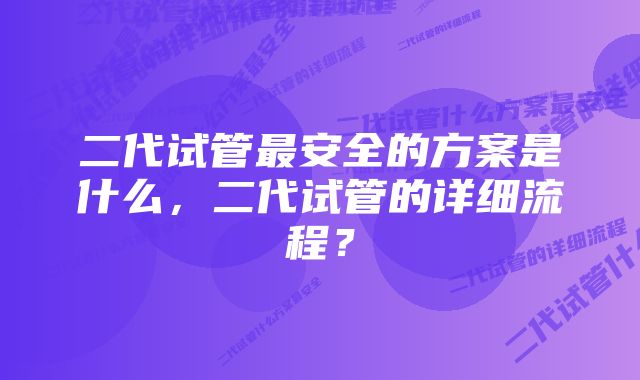 二代试管最安全的方案是什么，二代试管的详细流程？