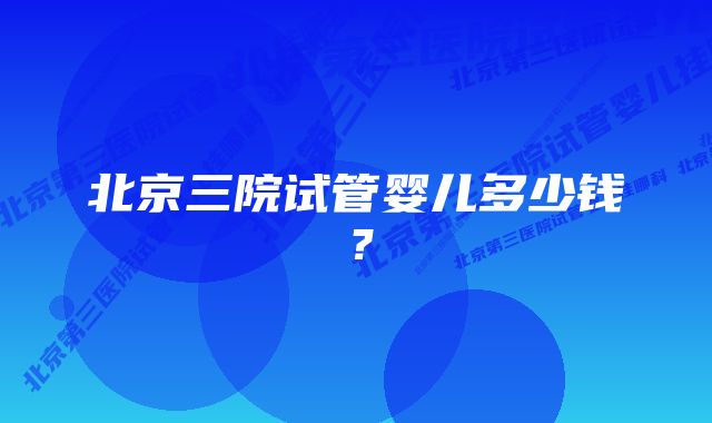 北京三院试管婴儿多少钱？