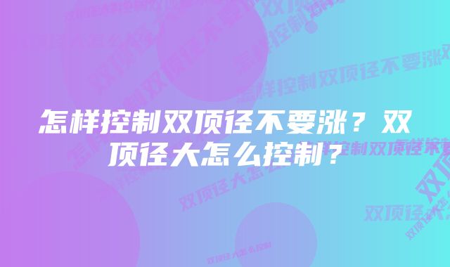 怎样控制双顶径不要涨？双顶径大怎么控制？