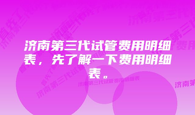 济南第三代试管费用明细表，先了解一下费用明细表。