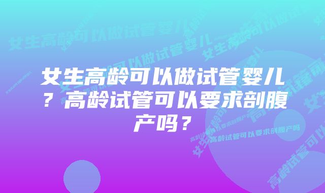 女生高龄可以做试管婴儿？高龄试管可以要求剖腹产吗？