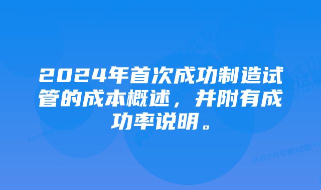 2024年首次成功制造试管的成本概述，并附有成功率说明。