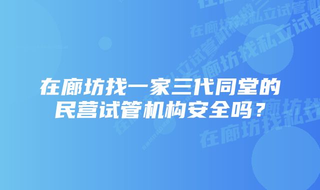 在廊坊找一家三代同堂的民营试管机构安全吗？