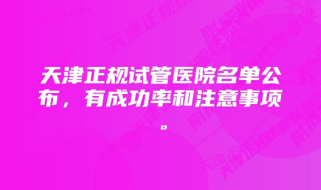 天津正规试管医院名单公布，有成功率和注意事项。