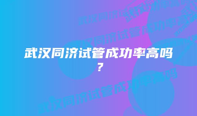 武汉同济试管成功率高吗？