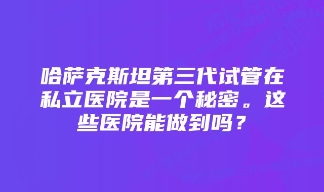 哈萨克斯坦第三代试管在私立医院是一个秘密。这些医院能做到吗？