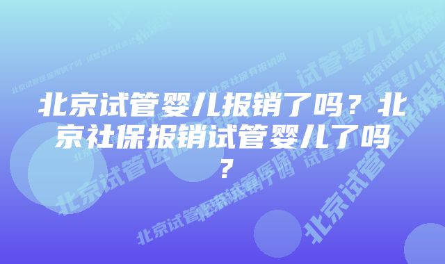 北京试管婴儿报销了吗？北京社保报销试管婴儿了吗？