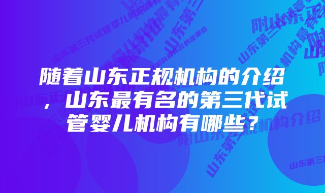 随着山东正规机构的介绍，山东最有名的第三代试管婴儿机构有哪些？