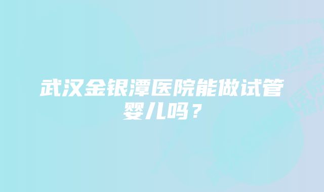 武汉金银潭医院能做试管婴儿吗？