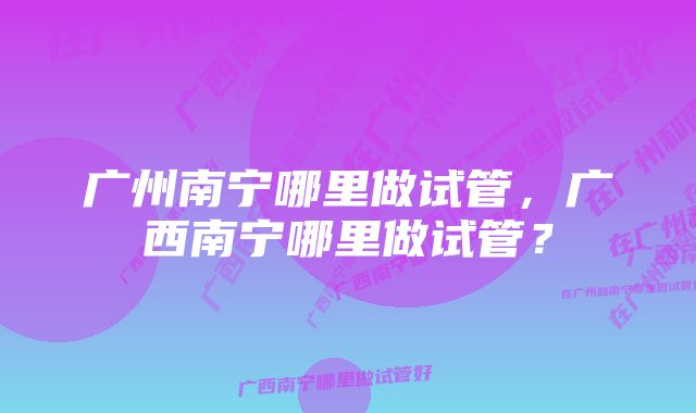 广州南宁哪里做试管，广西南宁哪里做试管？