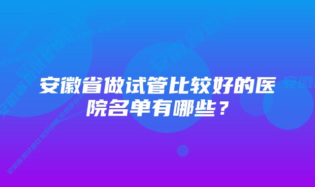 安徽省做试管比较好的医院名单有哪些？