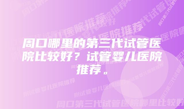 周口哪里的第三代试管医院比较好？试管婴儿医院推荐。