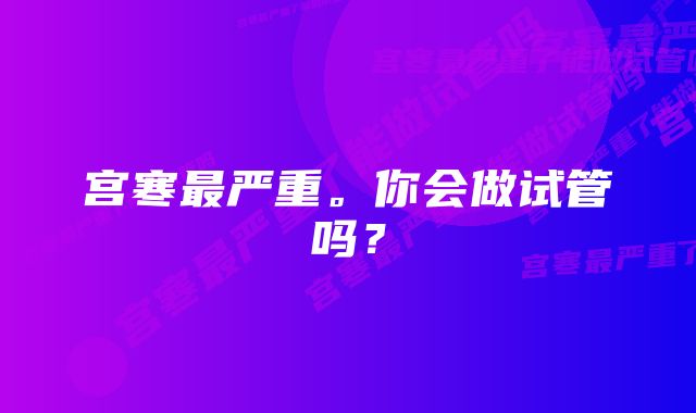 宫寒最严重。你会做试管吗？