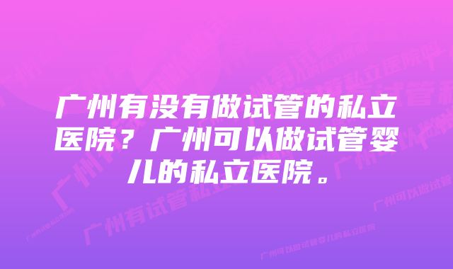 广州有没有做试管的私立医院？广州可以做试管婴儿的私立医院。