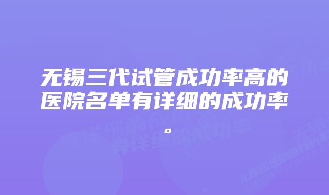 无锡三代试管成功率高的医院名单有详细的成功率。