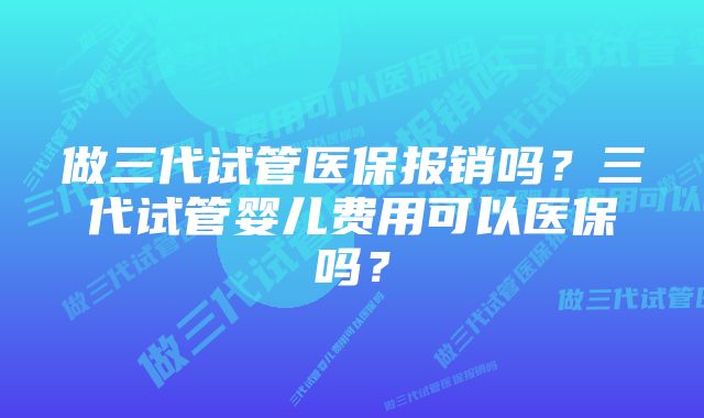 做三代试管医保报销吗？三代试管婴儿费用可以医保吗？