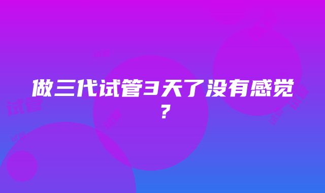 做三代试管3天了没有感觉？