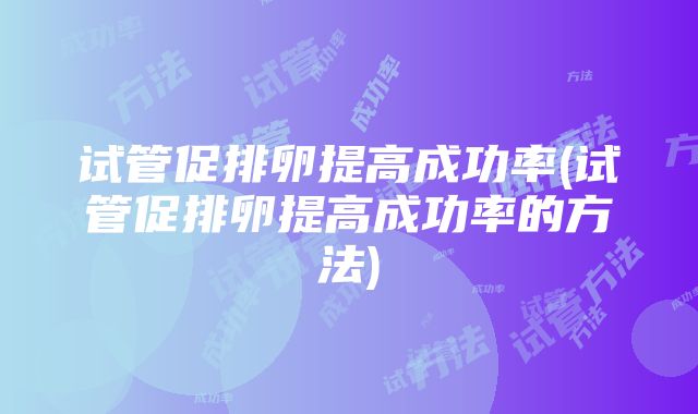 试管促排卵提高成功率(试管促排卵提高成功率的方法)