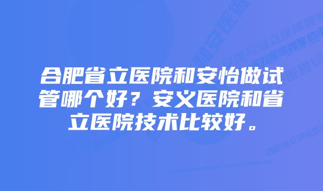 合肥省立医院和安怡做试管哪个好？安义医院和省立医院技术比较好。