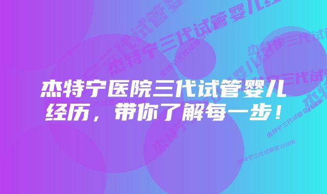 杰特宁医院三代试管婴儿经历，带你了解每一步！