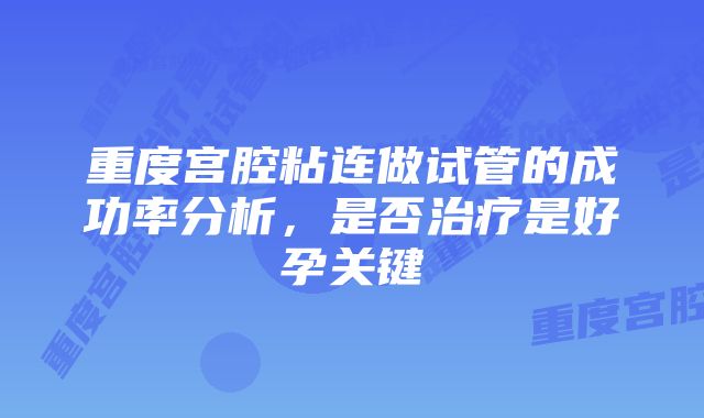 重度宫腔粘连做试管的成功率分析，是否治疗是好孕关键