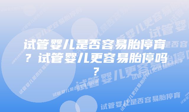 试管婴儿是否容易胎停育？试管婴儿更容易胎停吗？