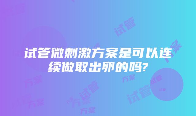 试管微刺激方案是可以连续做取出卵的吗?