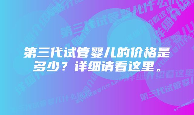 第三代试管婴儿的价格是多少？详细请看这里。