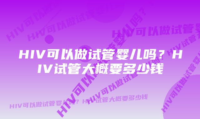 HIV可以做试管婴儿吗？HIV试管大概要多少钱