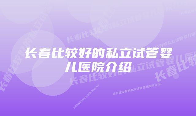 长春比较好的私立试管婴儿医院介绍