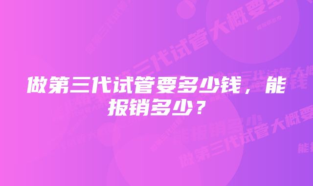 做第三代试管要多少钱，能报销多少？