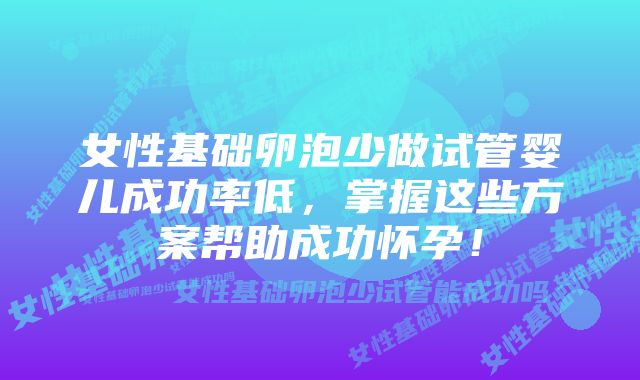 女性基础卵泡少做试管婴儿成功率低，掌握这些方案帮助成功怀孕！