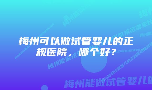 梅州可以做试管婴儿的正规医院，哪个好？