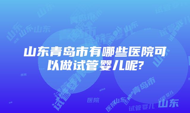 山东青岛市有哪些医院可以做试管婴儿呢?