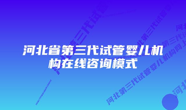 河北省第三代试管婴儿机构在线咨询模式