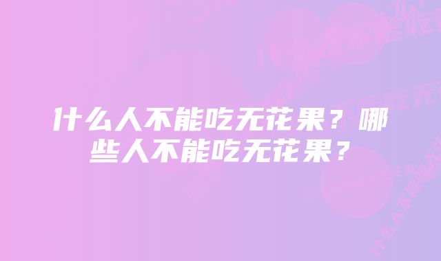 什么人不能吃无花果？哪些人不能吃无花果？