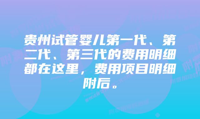 贵州试管婴儿第一代、第二代、第三代的费用明细都在这里，费用项目明细附后。