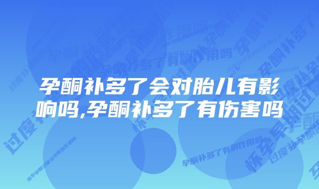 孕酮补多了会对胎儿有影响吗,孕酮补多了有伤害吗