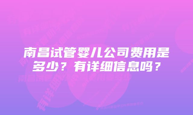 南昌试管婴儿公司费用是多少？有详细信息吗？