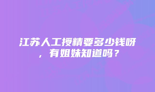 江苏人工授精要多少钱呀，有姐妹知道吗？