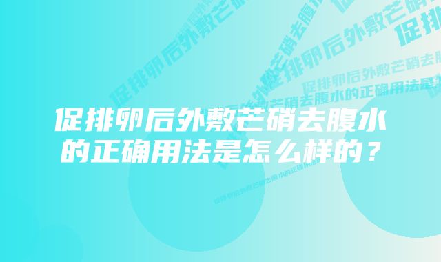 促排卵后外敷芒硝去腹水的正确用法是怎么样的？