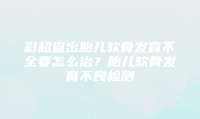 彩超查出胎儿软骨发育不全要怎么治？胎儿软骨发育不良检测