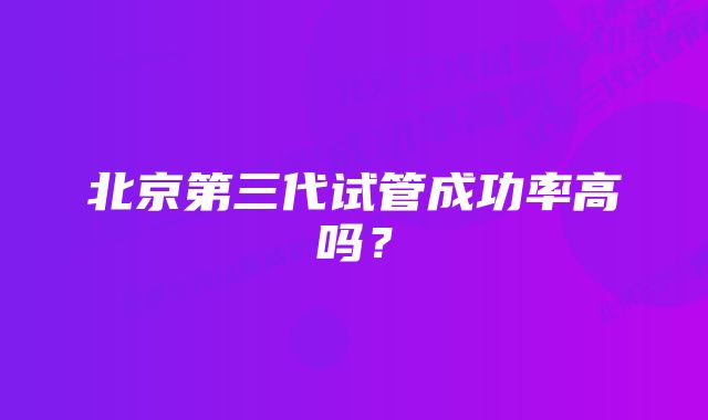 北京第三代试管成功率高吗？