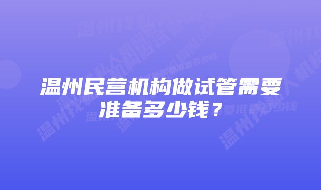 温州民营机构做试管需要准备多少钱？