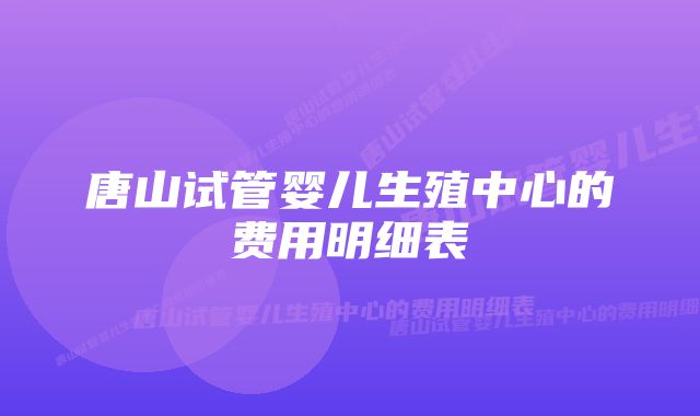 唐山试管婴儿生殖中心的费用明细表