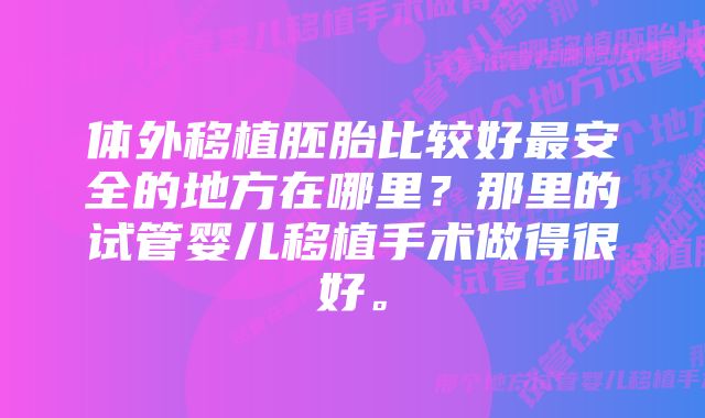 体外移植胚胎比较好最安全的地方在哪里？那里的试管婴儿移植手术做得很好。