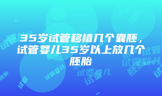 35岁试管移植几个囊胚，试管婴儿35岁以上放几个胚胎