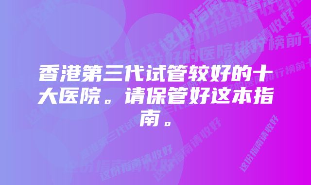 香港第三代试管较好的十大医院。请保管好这本指南。